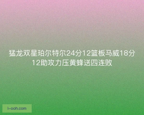 猛龙双星珀尔特尔24分12篮板马威18分12助攻力压黄蜂送四连败