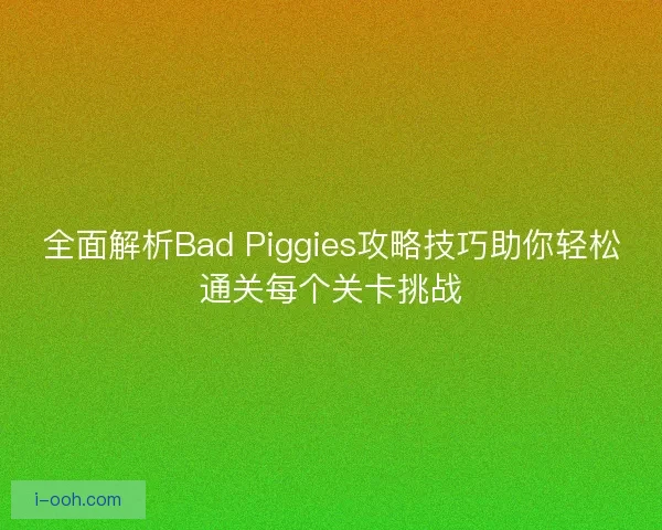 全面解析Bad Piggies攻略技巧助你轻松通关每个关卡挑战