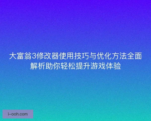 大富翁3修改器使用技巧与优化方法全面解析助你轻松提升游戏体验