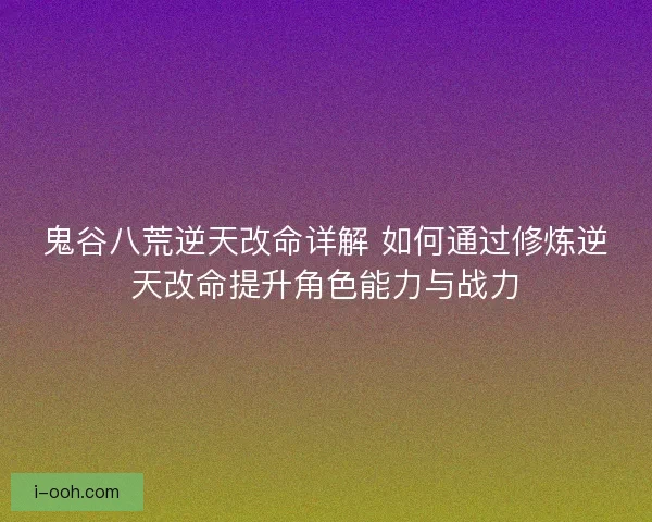 鬼谷八荒逆天改命详解 如何通过修炼逆天改命提升角色能力与战力