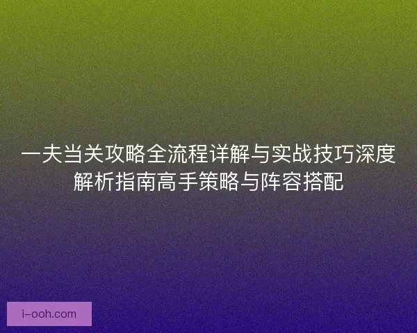 一夫当关攻略全流程详解与实战技巧深度解析指南高手策略与阵容搭配 一夫当关攻略全流程详解与实战技巧深度解析指南高手策略与阵容搭配