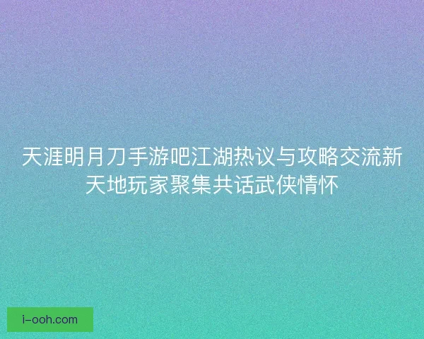 天涯明月刀手游吧江湖热议与攻略交流新天地玩家聚集共话武侠情怀 天涯明月刀手游吧江湖热议与攻略交流新天地玩家聚集共话武侠情怀