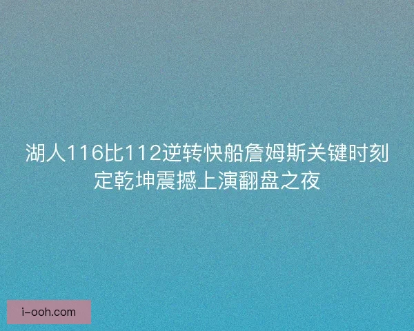湖人116比112逆转快船詹姆斯关键时刻定乾坤震撼上演翻盘之夜