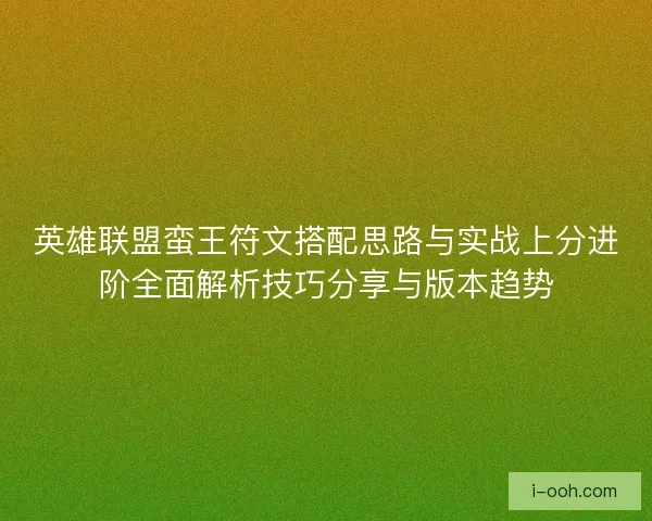 英雄联盟蛮王符文搭配思路与实战上分进阶全面解析技巧分享与版本趋势