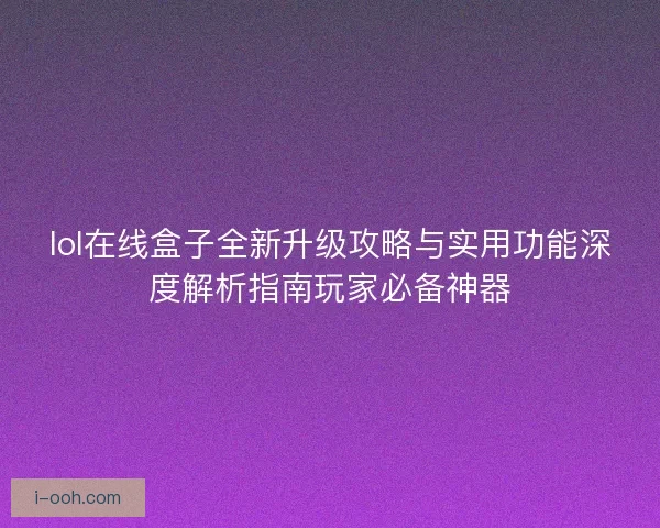 lol在线盒子全新升级攻略与实用功能深度解析指南玩家必备神器 lol在线盒子全新升级攻略与实用功能深度解析指南玩家必备神器