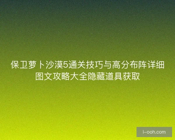 保卫萝卜沙漠5通关技巧与高分布阵详细图文攻略大全隐藏道具获取 保卫萝卜沙漠5通关技巧与高分布阵详细图文攻略大全隐藏道具获取