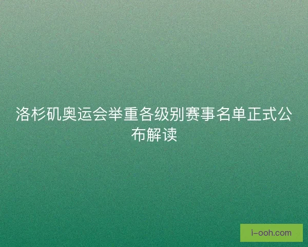 洛杉矶奥运会举重各级别赛事名单正式公布解读