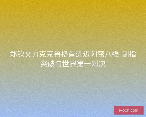 郑钦文力克克鲁格首进迈阿密八强 剑指突破与世界第一对决