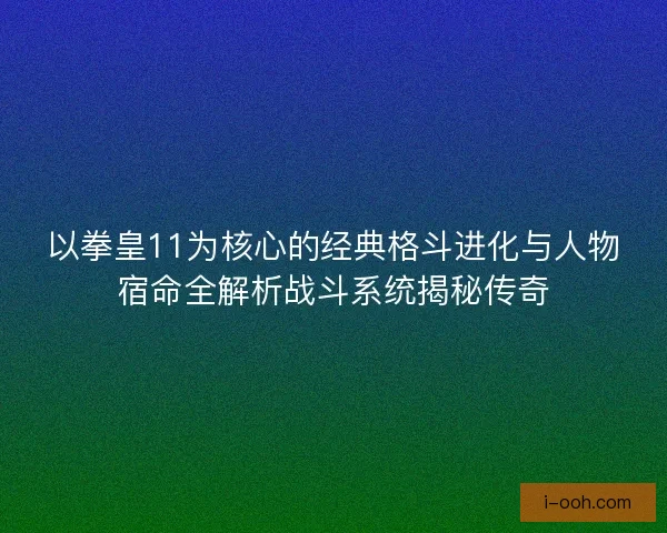 以拳皇11为核心的经典格斗进化与人物宿命全解析战斗系统揭秘传奇 以拳皇11为核心的经典格斗进化与人物宿命全解析战斗系统揭秘传奇