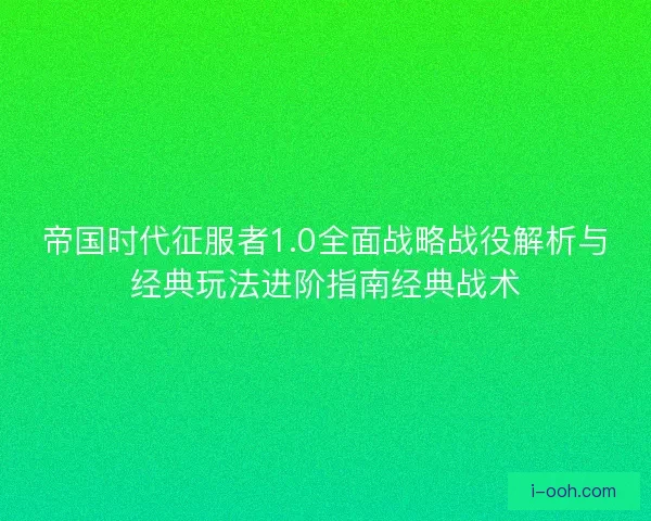 帝国时代征服者1.0全面战略战役解析与经典玩法进阶指南经典战术 帝国时代征服者1.0全面战略战役解析与经典玩法进阶指南经典战术