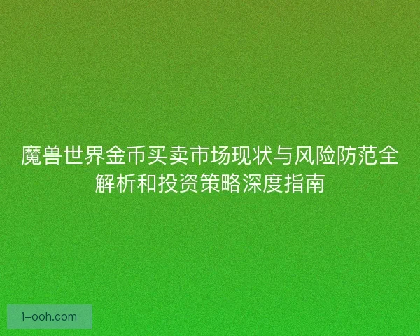 魔兽世界金币买卖市场现状与风险防范全解析和投资策略深度指南