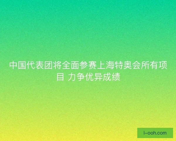 中国代表团将全面参赛上海特奥会所有项目 力争优异成绩