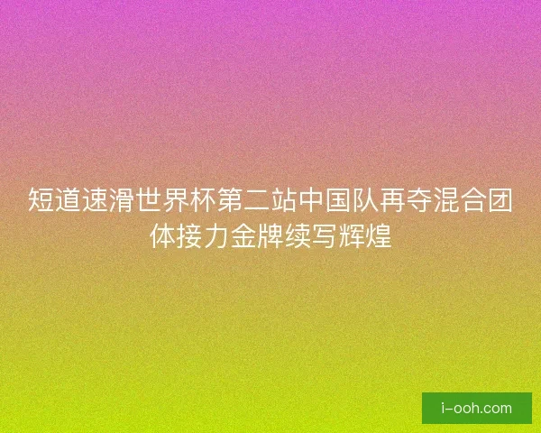 短道速滑世界杯第二站中国队再夺混合团体接力金牌续写辉煌