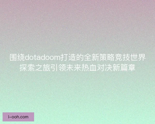 围绕dotadoom打造的全新策略竞技世界探索之旅引领未来热血对决新篇章 围绕dotadoom打造的全新策略竞技世界探索之旅引领未来热血对决新篇章