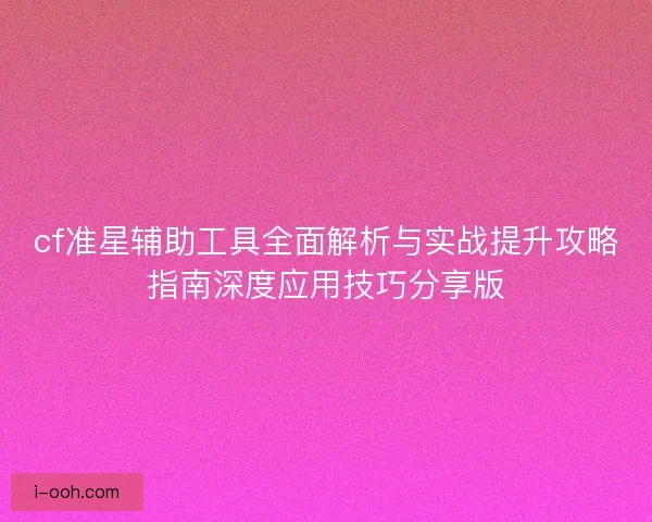 cf准星辅助工具全面解析与实战提升攻略指南深度应用技巧分享版 cf准星辅助工具全面解析与实战提升攻略指南深度应用技巧分享版