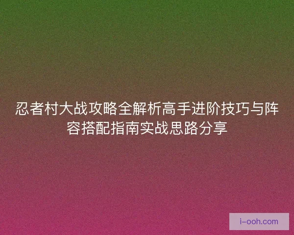 忍者村大战攻略全解析高手进阶技巧与阵容搭配指南实战思路分享 忍者村大战攻略全解析高手进阶技巧与阵容搭配指南实战思路分享
