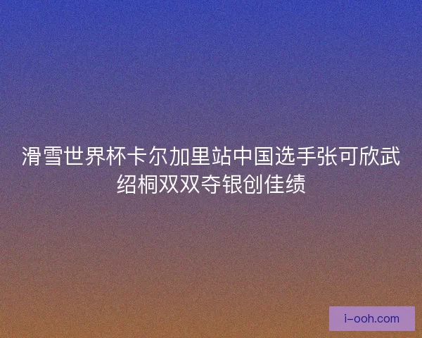 滑雪世界杯卡尔加里站中国选手张可欣武绍桐双双夺银创佳绩 滑雪世界杯卡尔加里站中国选手张可欣武绍桐双双夺银创佳绩