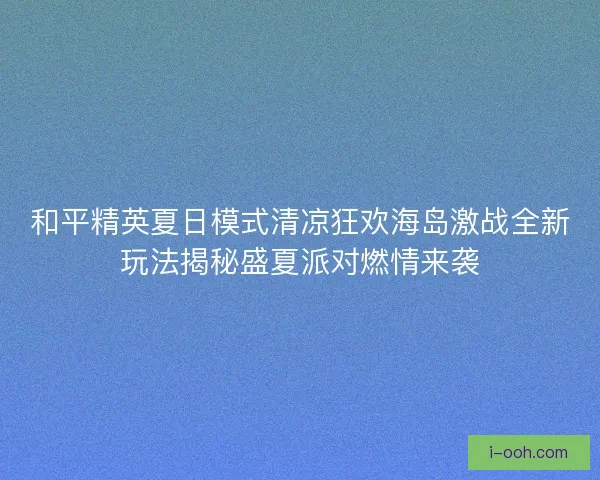 和平精英夏日模式清凉狂欢海岛激战全新玩法揭秘盛夏派对燃情来袭 和平精英夏日模式清凉狂欢海岛激战全新玩法揭秘盛夏派对燃情来袭
