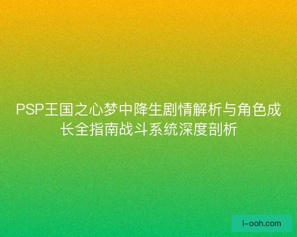 PSP王国之心梦中降生剧情解析与角色成长全指南战斗系统深度剖析 PSP王国之心梦中降生剧情解析与角色成长全指南战斗系统深度剖析