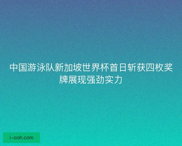 中国游泳队新加坡世界杯首日斩获四枚奖牌展现强劲实力 中国游泳队新加坡世界杯首日斩获四枚奖牌展现强劲实力