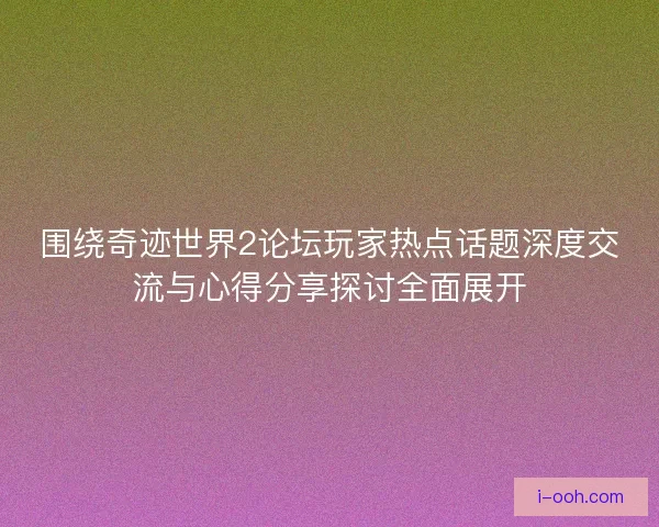 围绕奇迹世界2论坛玩家热点话题深度交流与心得分享探讨全面展开