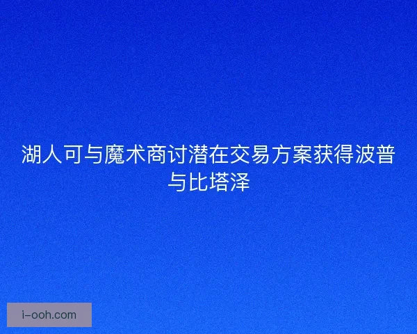 湖人可与魔术商讨潜在交易方案获得波普与比塔泽 湖人可与魔术商讨潜在交易方案获得波普与比塔泽