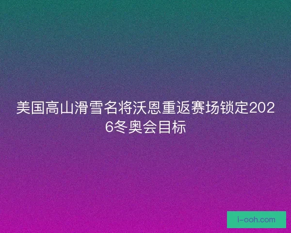 美国高山滑雪名将沃恩重返赛场锁定2026冬奥会目标
