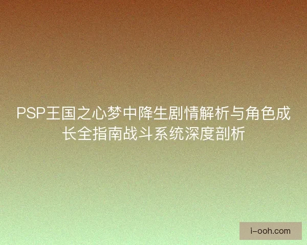 PSP王国之心梦中降生剧情解析与角色成长全指南战斗系统深度剖析 PSP王国之心梦中降生剧情解析与角色成长全指南战斗系统深度剖析