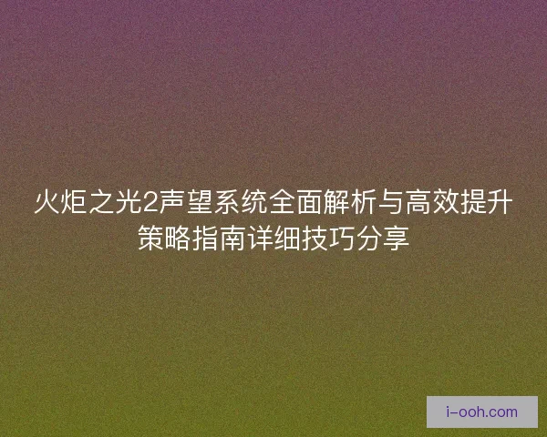 火炬之光2声望系统全面解析与高效提升策略指南详细技巧分享