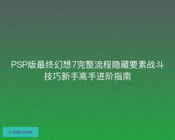 PSP版最终幻想7完整流程隐藏要素战斗技巧新手高手进阶指南