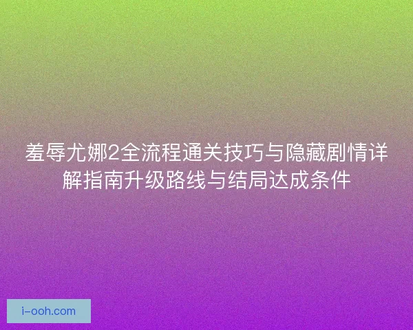 羞辱尤娜2全流程通关技巧与隐藏剧情详解指南升级路线与结局达成条件