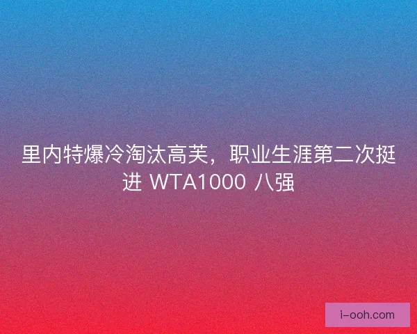 里内特爆冷淘汰高芙，职业生涯第二次挺进 WTA1000 八强