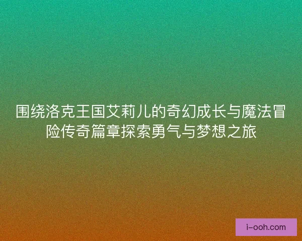 围绕洛克王国艾莉儿的奇幻成长与魔法冒险传奇篇章探索勇气与梦想之旅