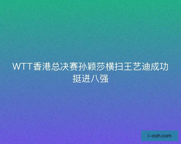 WTT香港总决赛孙颖莎横扫王艺迪成功挺进八强