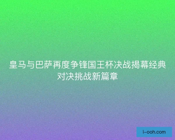 皇马与巴萨再度争锋国王杯决战揭幕经典对决挑战新篇章 皇马与巴萨再度争锋国王杯决战揭幕经典对决挑战新篇章