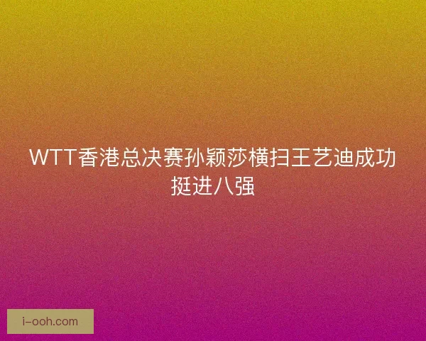 WTT香港总决赛孙颖莎横扫王艺迪成功挺进八强 WTT香港总决赛孙颖莎横扫王艺迪成功挺进八强