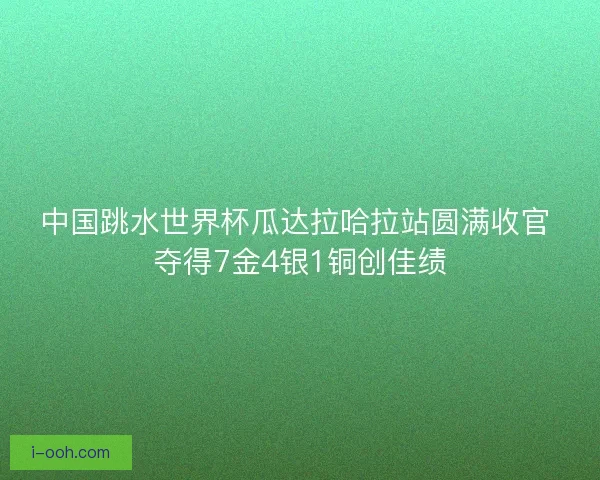 中国跳水世界杯瓜达拉哈拉站圆满收官 夺得7金4银1铜创佳绩 中国跳水世界杯瓜达拉哈拉站圆满收官 夺得7金4银1铜创佳绩