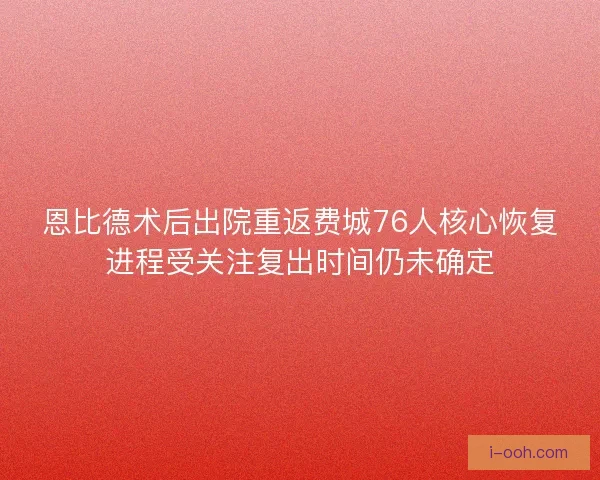 恩比德术后出院重返费城76人核心恢复进程受关注复出时间仍未确定 恩比德术后出院重返费城76人核心恢复进程受关注复出时间仍未确定