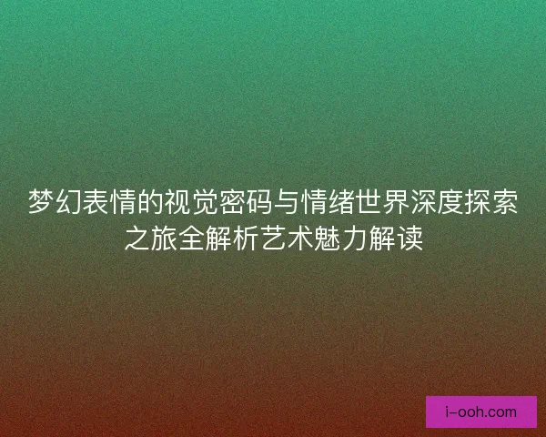 梦幻表情的视觉密码与情绪世界深度探索之旅全解析艺术魅力解读 梦幻表情的视觉密码与情绪世界深度探索之旅全解析艺术魅力解读